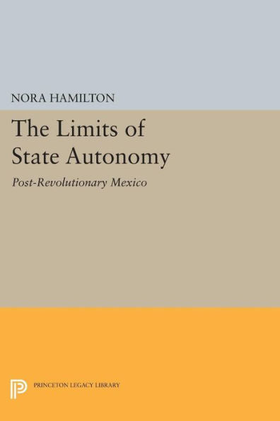 The Limits Of State Autonomy: Post-Revolutionary Mexico (Princeton Legacy Library, 673)