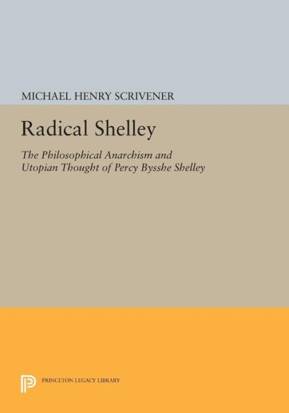Radical Shelley: The Philosophical Anarchism And Utopian Thought Of Percy Bysshe Shelley (Princeton Legacy Library, 591)