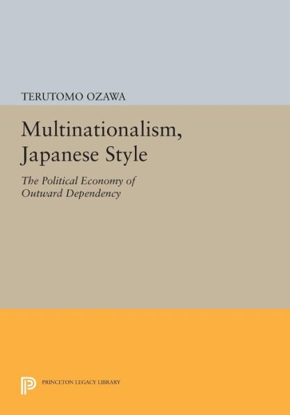 Multinationalism, Japanese Style: The Political Economy Of Outward Dependency (Princeton Legacy Library, 760)
