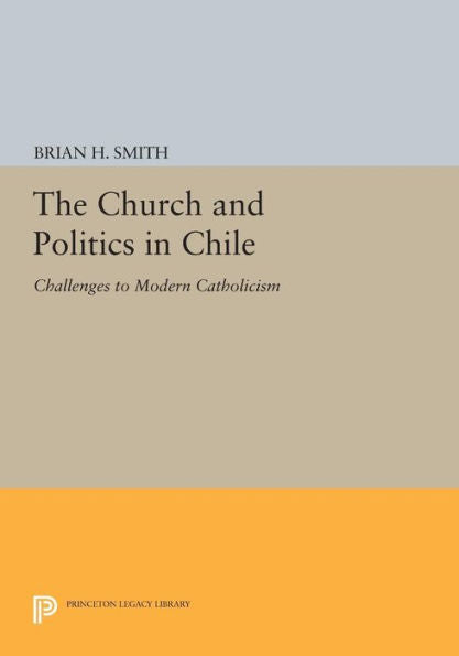 The Church And Politics In Chile: Challenges To Modern Catholicism (Princeton Legacy Library, 602)