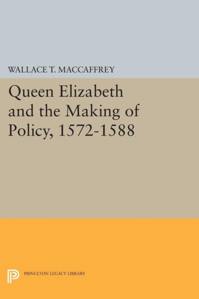 Queen Elizabeth And The Making Of Policy, 1572-1588 (Princeton Legacy Library, 780)