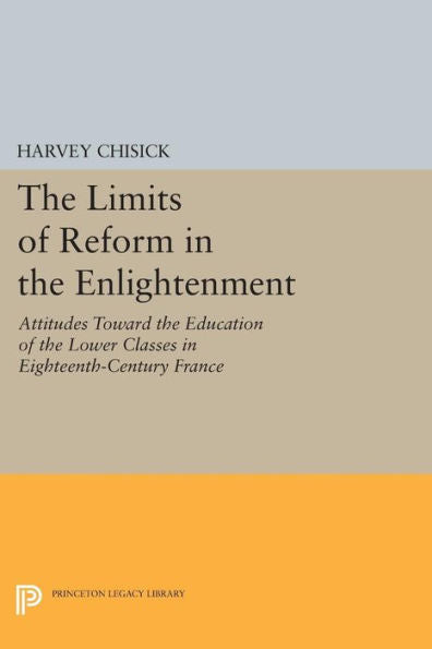 The Limits Of Reform In The Enlightenment: Attitudes Toward The Education Of The Lower Classes In Eighteenth-Century France (Princeton Legacy Library, 837)