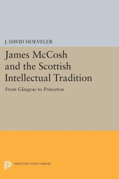 James Mccosh And The Scottish Intellectual Tradition: From Glasgow To Princeton (Princeton Legacy Library, 683)