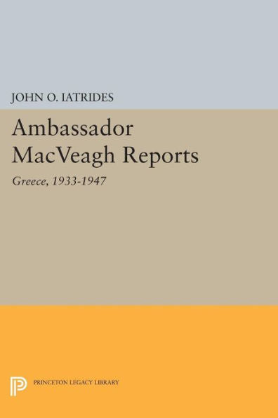 Ambassador Macveagh Reports: Greece, 1933-1947 (Princeton Legacy Library, 650)