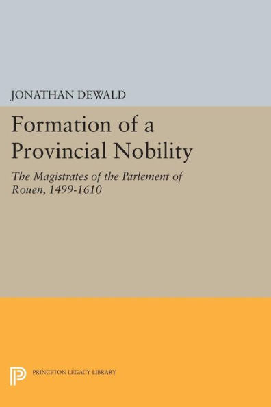 Formation Of A Provincial Nobility: The Magistrates Of The Parlement Of Rouen, 1499-1610 (Princeton Legacy Library, 968)