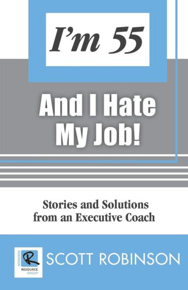 I'M 55 And I Hate My Job: Stories And Solutions From An Executive Coach