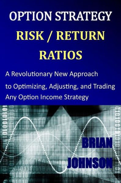 Option Strategy Risk / Return Ratios: A Revolutionary New Approach To Optimizing, Adjusting, And Trading Any Option Income Strategy