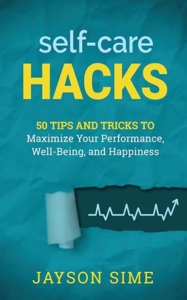 Self-Care Hacks: 50 Tips And Tricks To Maximize Your Performance, Well-Being, And Happiness