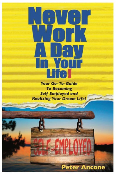 Never Work A Day In Your Life: A Guide To Becoming Self Employed And Realizing Your Dream Life!