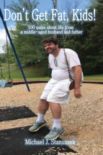 Don't Get Fat, Kids! 100 Quips About Life From A Middle-Aged Husband And Father