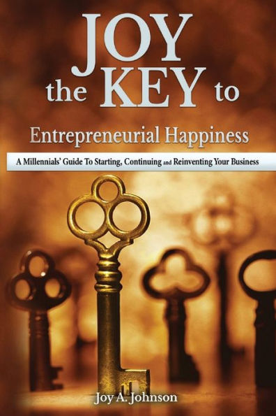 Joy, The Key To Entrepreneurial Happiness: A Millennials' Guide To Starting, Continuing And Reinventing Your Business