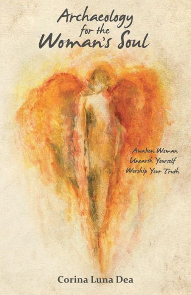 Archaeology For The Woman's Soul: Awaken Woman, Unearth Yourself, Worship Your Truth
