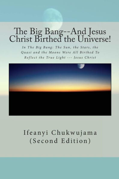 The Big Bang--And Jesus Christ Birthed The Universe!: In The Big Bang: The Sun, The Stars, The Quasi And The Moons Were All Birthed To Reflect The True Light --- Jesus Christ