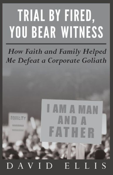 Trial By Fired, You Bear Witness: How Faith And Family Helped Me Defeat A Corporate Goliath