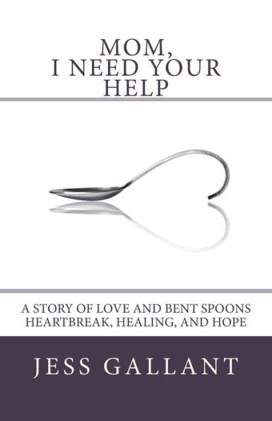 Mom, I Need Your Help: A Story Of Love And Bent Spoons; Heartbreak, Healing, And Hope