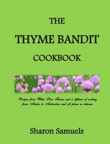 The Thyme Bandit Cookbook: Recipes From White Star Farms And A Lifetime Of Cooking From Alaska To Antarctica And All Places In Between
