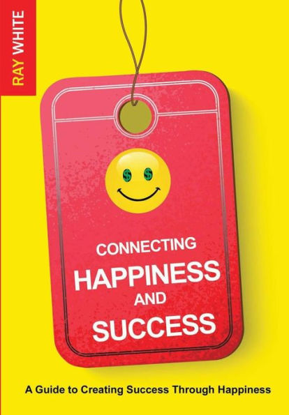 Connecting Happiness And Success: Guide To Creating Success Through Happiness