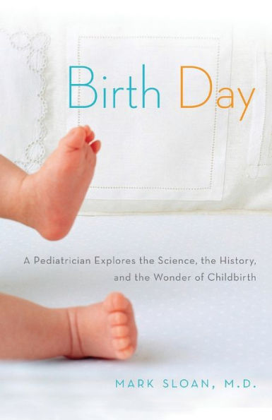 Birth Day: A Pediatrician Explores The Science, The History, And The Wonder Of Childbirth