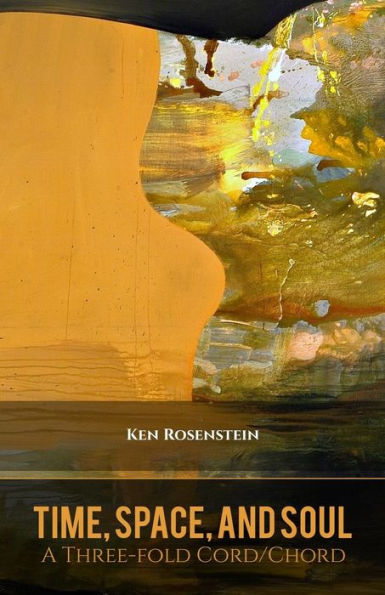 Time, Space, And Soul: A Three-Fold Cord/Chord (Poems For A Renewed Jewish Liturgy)