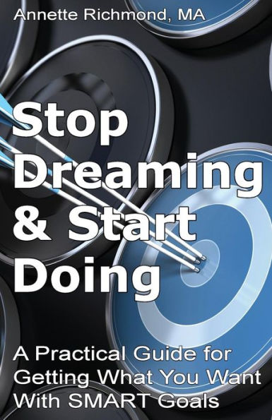 Stop Dreaming & Start Doing: A Practical Guide For Getting What You Want With Smart Goals