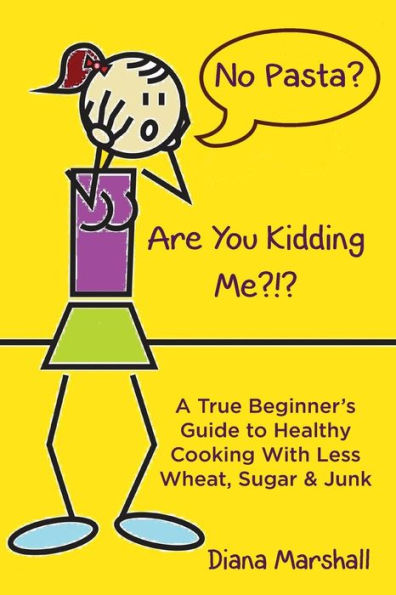 No Pasta? Are You Kidding Me?!?: A True Beginner'S Guide To Healthy Cooking With Less Wheat, Sugar & Junk
