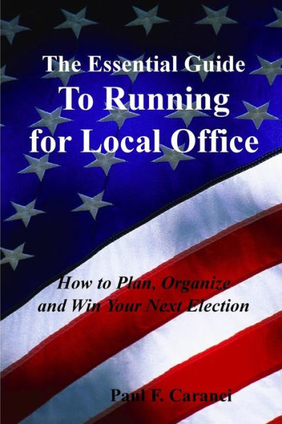 The Essential Guide To Running For Local Office: How To Plan, Organize And Win Your Next Election