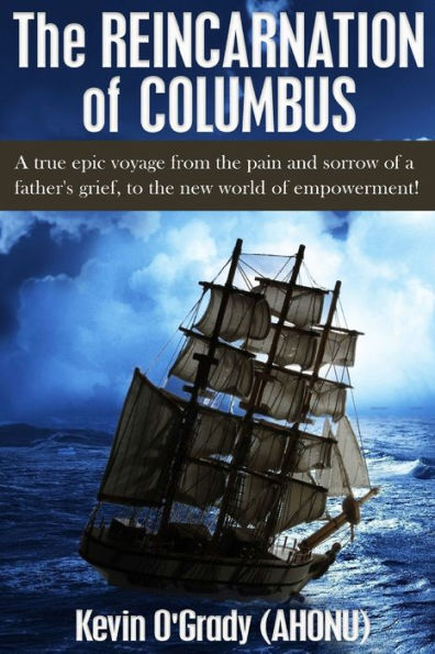 The Reincarnation Of Columbus: A True Epic Voyage From The Pain And Sorrow Of A Father'S Grief, To The New World Of Forgiveness And Love.