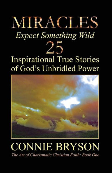 Miracles - Expect Something Wild: 25 Inspirational True Stories Of God'S Unbridled Power (The Art Of Charismatic Christian Faith Series)