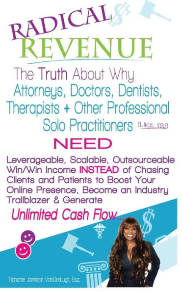 Radical Revenue: The Truth About Why Attorneys, Doctors, Dentists, Therapists + Other Solo Practitioners Need Leverageable, Scalable, Outsourceable ... A Trailblazer & Create Unlimited Cash Flow