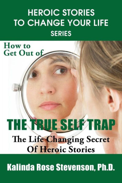 How To Get Out Of The True Self Trap: The Life Changing Secret Of Heroic Stories (Heroic Stories To Change Your Life Series)