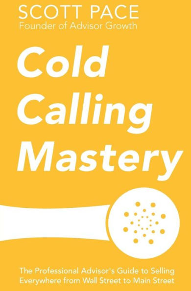 Cold Calling Mastery: The Professional Advisor'S Guide To Selling Everywhere From Wall Street To Main Street