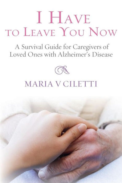 I Have To Leave You Now: A Survival Guide For Caregivers Of Loved Ones With Alzheimer’S Disease