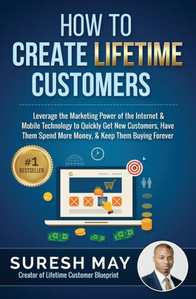 How To Create Lifetime Customers: Leverage The Marketing Power Of The Internet & Mobile Technology To Quickly Get New Customers, Have Them Spend More Money, & Keep Them Buying Forever