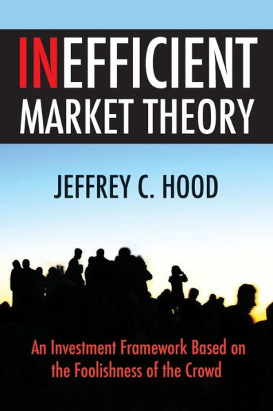 Inefficient Market Theory: An Investment Framework Based On The Foolishness Of The Crowd