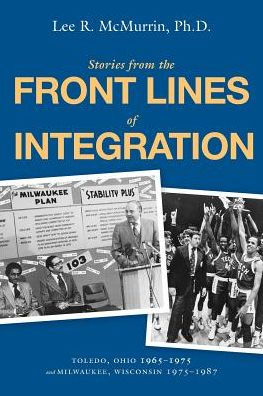 Stories From The Front Lines Of Integration: Toledo, Ohio 1965-1975 And Milwaukee, Wisconsin 1975-1987
