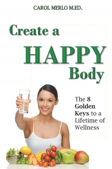 Create A Happy Body: The Golden Keys To A Lifetime Of Wellness
