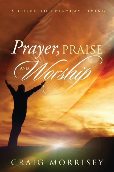 Prayer, Praise And Worship: A Guide In Everyday Living