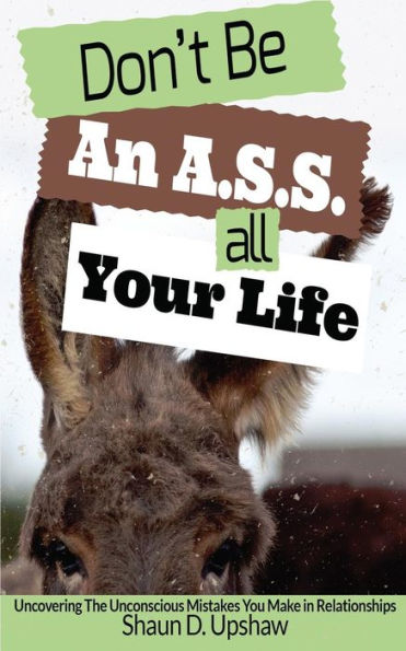 Don'T Be An A.S.S. All Your Life: Uncovering The Unconscious Mistakes You Make In Relationships