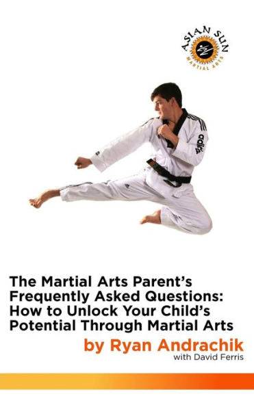 The Martial Arts Parent'S Frequently Asked Questions: How To Unlock Your Child'S Potential Through Martial Arts (Asian Sun Martial Arts)