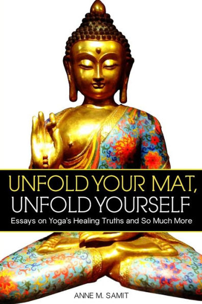 Unfold Your Mat, Unfold Yourself: Essays On Yoga'S Healing Truths And So Much More