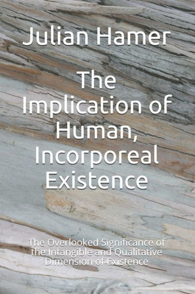 The Implication Of Human, Incorporeal Existence: The Overlooked Significance Of The Intangible And Qualitative Dimension Of Existence