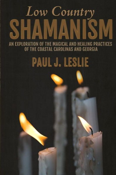 Low Country Shamanism: An Exploration Of The Magical And Healing Practices Of The Coastal Carolinas And Georgia