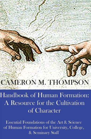 Handbook Of Human Formation: A Resource For The Cultivation Of Character: Essential Foundations Of The Art & Science Of Human Formation For University, College, And Seminary Staff