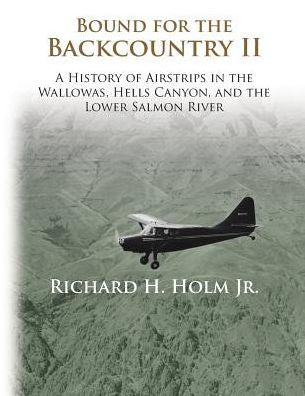 Bound For The Backcountry Ii: A History Of Airstrips In The Wallowas, Hells Canyon, And The Lower Salmon River