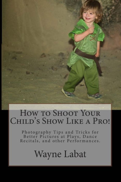 How To Shoot Your Child'S Show Like A Pro!: Photography Tips And Tricks For Better Pictures At Plays, Dance Recitals, And Other Performances