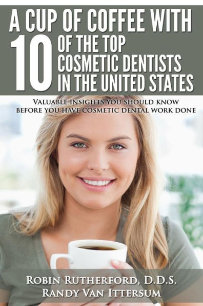 A Cup Of Coffee With 10 Of The Top Cosmetic Dentists In The United States: Valuable Insights You Should Know Before You Have Cosmetic Dental Work Done