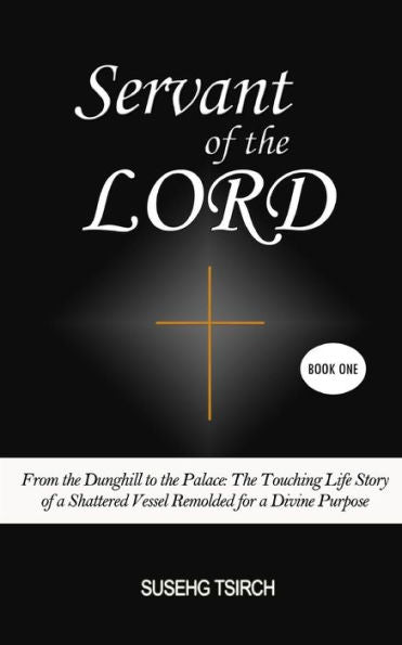Servant Of The Lord, Book One: From The Dunghill To The Palace (The Touching Life Story Of A Shattered Vessel Remolded For A Divine Purpose)