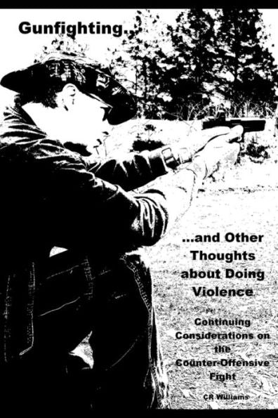 Gunfighting, And Other Thoughts About Doing Violence, Vol. 2: Continuing Considerations On The Counter-Offensive Fight