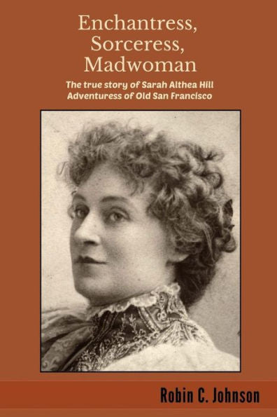 Enchantress, Sorceress, Madwoman: The True Story Of Sarah Althea Hill, Adventuress Of Old San Francisco