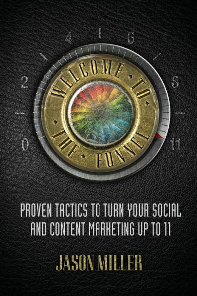 Welcome To The Funnel: Proven Tactics To Turn Your Social Media And Content Marketing Up To 11